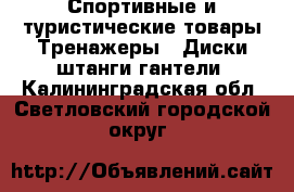 Спортивные и туристические товары Тренажеры - Диски,штанги,гантели. Калининградская обл.,Светловский городской округ 